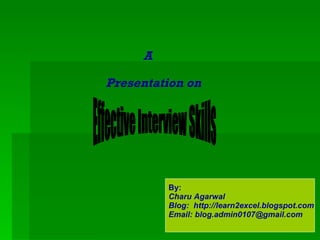 A  Presentation on Effective Interview Skills By: Charu Agarwal Blog:  http://learn2excel.blogspot.com Email: blog.admin0107@gmail.com 