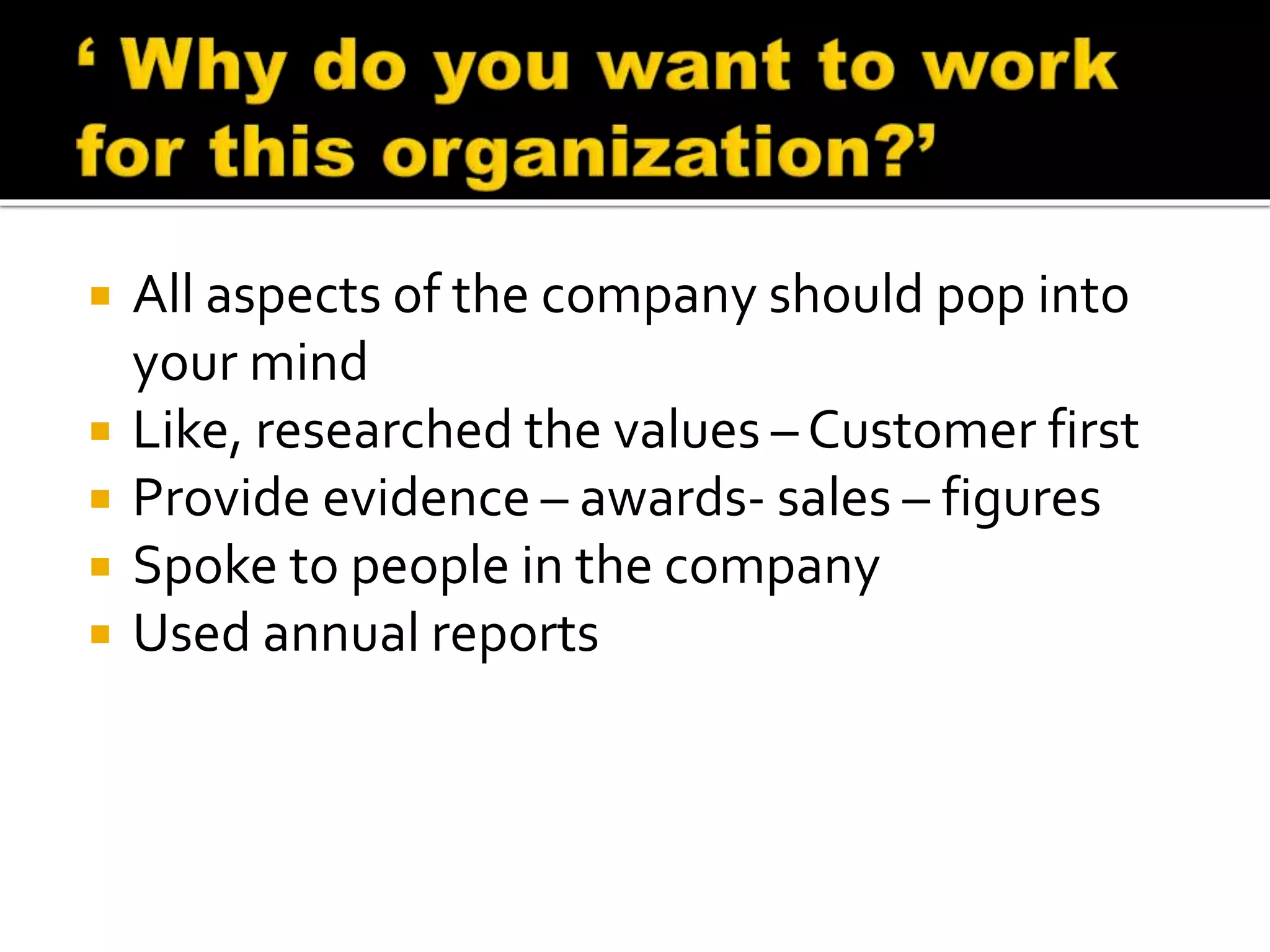  All aspects of the company should pop into
your mind
 Like, researched the values – Customer first
 Provide evidence – awards- sales – figures
 Spoke to people in the company
 Used annual reports
 