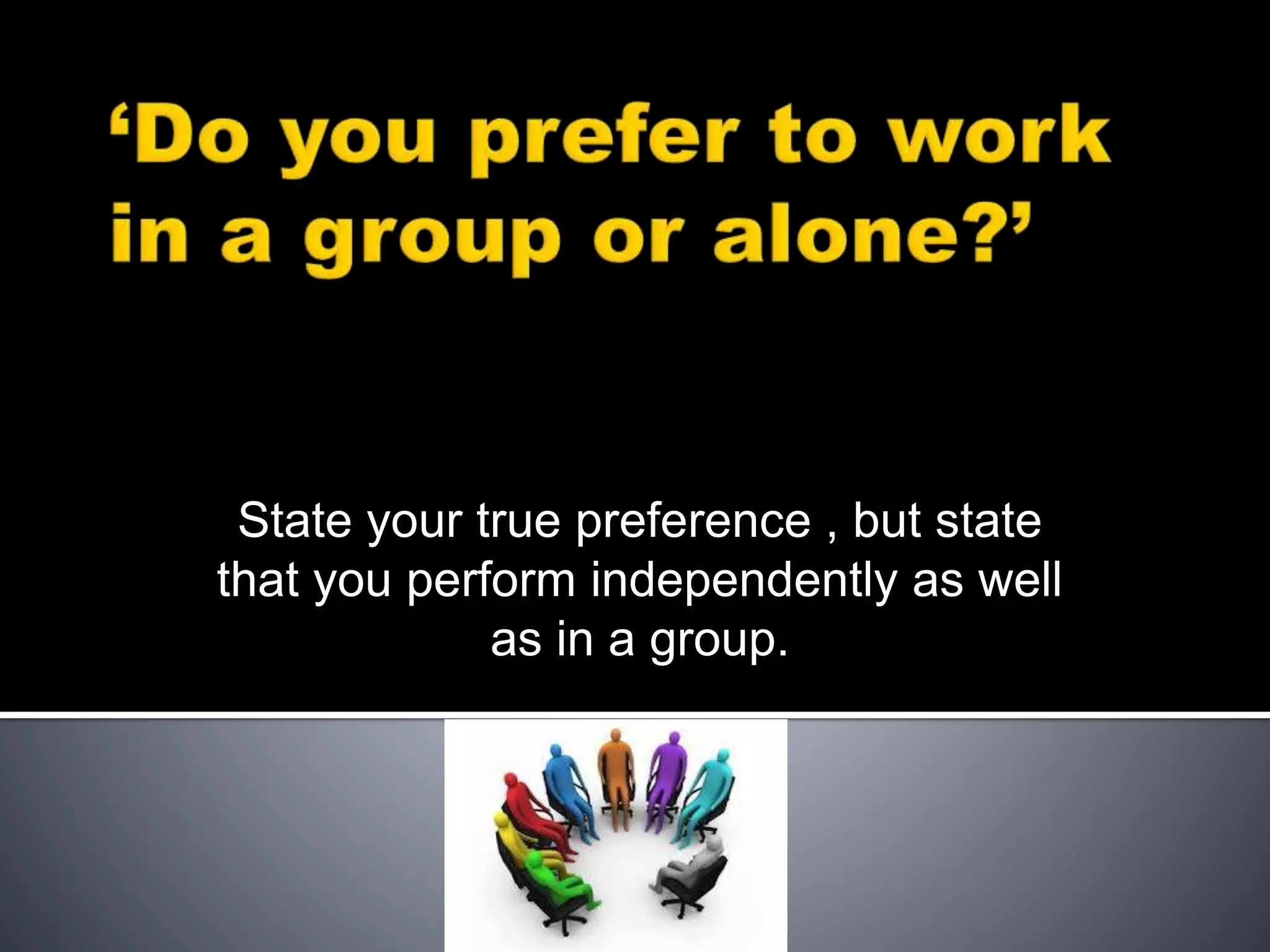 State your true preference , but state
that you perform independently as well
as in a group.
 