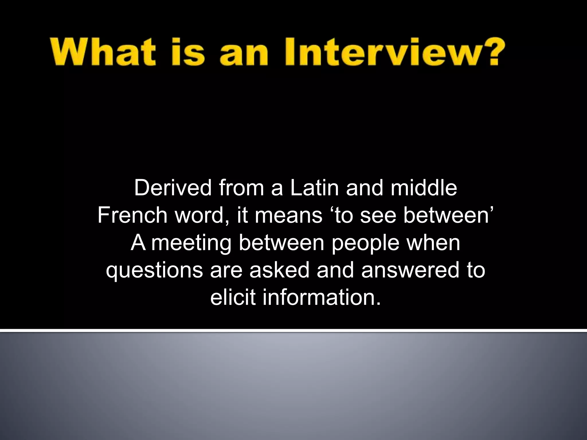 Derived from a Latin and middle
French word, it means ‘to see between’
A meeting between people when
questions are asked and answered to
elicit information.
 