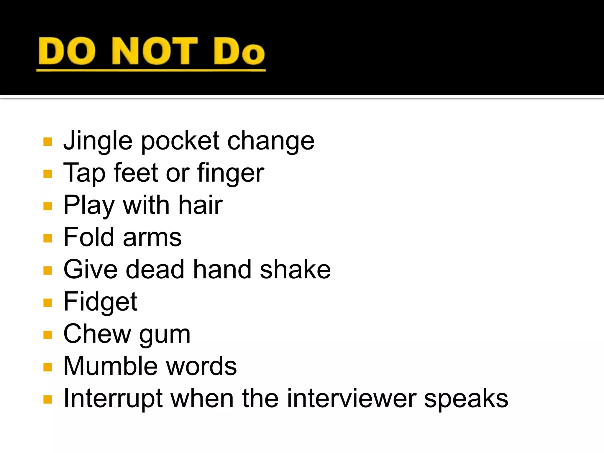  Jingle pocket change
 Tap feet or finger
 Play with hair
 Fold arms
 Give dead hand shake
 Fidget
 Chew gum
 Mumble words
 Interrupt when the interviewer speaks
 