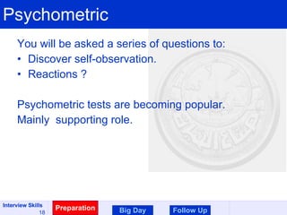 Psychometric You will be asked a series of questions to: Discover self-observation. Reactions ? Psychometric tests are becoming popular. Mainly  supporting role. Preparation Big Day Follow Up 