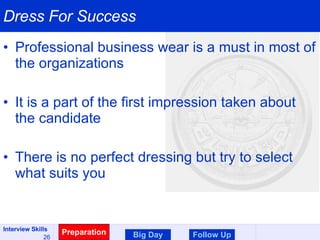 Dress For Success Professional business wear is a must in most of the organizations It is a part of the first impression taken about the candidate There is no perfect dressing but try to select what suits you Preparation Big Day Follow Up 