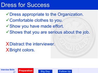 Dress for Success Dress appropriate to the Organization. Comfortable clothes to you. Show you have made effort. Shows that you are serious about the job. Distract the interviewer. Bright colors. Preparation Big Day Follow Up 