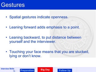 Gestures Spatial gestures indicate openness. Leaning forward adds emphasis to a point. Leaning backward, to put distance between yourself and the interviewer. Touching your face means that you are stucked, lying or don’t know. Preparation Big Day Follow Up 