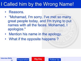 I Called him by the Wrong Name!  Reasons. “ Mohamad, I'm sorry. I've met so many great people today, and I'm trying to put names with all the faces. Mohamad, I apologize." Mention his name in the apology. What if the opposite happens ? Preparation Big Day Follow Up 