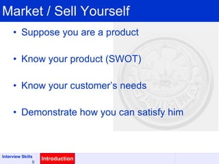 Market / Sell Yourself Suppose you are a product Know your product (SWOT) Know your customer’s needs Demonstrate how you can satisfy him Introduction 
