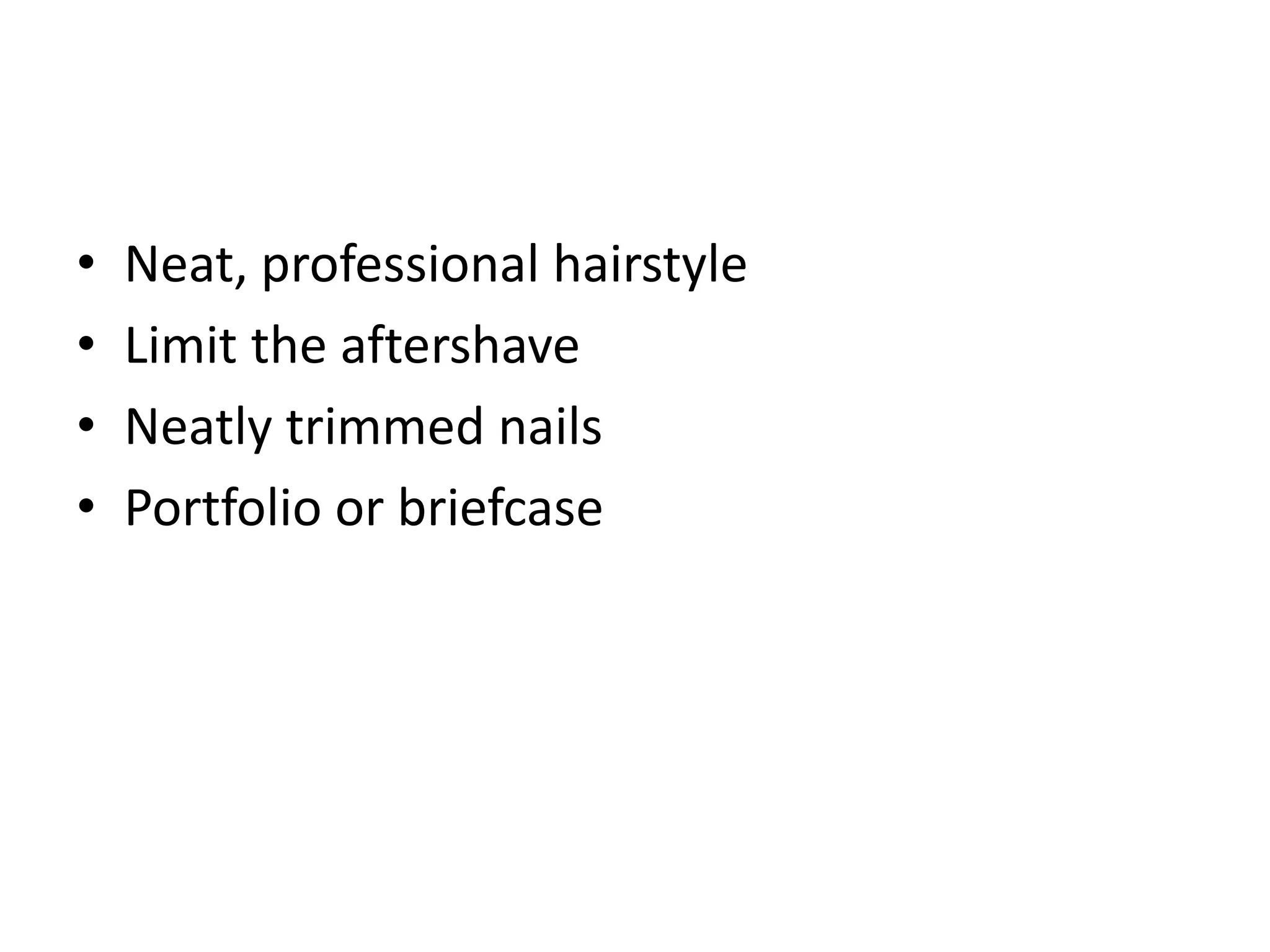 • Neat, professional hairstyle
• Limit the aftershave
• Neatly trimmed nails
• Portfolio or briefcase
 