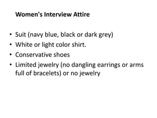 Women's Interview Attire
• Suit (navy blue, black or dark grey)
• White or light color shirt.
• Conservative shoes
• Limited jewelry (no dangling earrings or arms
full of bracelets) or no jewelry
 