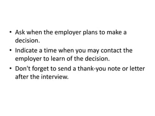 • Ask when the employer plans to make a
decision.
• Indicate a time when you may contact the
employer to learn of the decision.
• Don't forget to send a thank-you note or letter
after the interview.
 