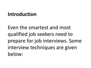 Introduction
Even the smartest and most
qualified job seekers need to
prepare for job interviews. Some
interview techniques are given
below:
 