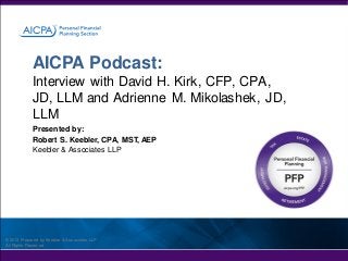 AICPA Podcast:
Interview with David H. Kirk, CFP, CPA,
JD, LLM and Adrienne M. Mikolashek, JD,
LLM
Presented by:
Robert S. Keebler, CPA, MST, AEP
Keebler & Associates LLP

© 2013 Prepared by Keebler & Associates, LLP
All Rights Reserved

 