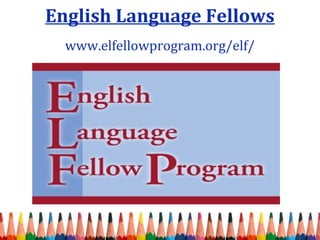 English Language Fellows 
www.elfellowprogram.org/elf/ 
 