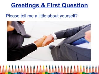 Greetings & First Question 
Please tell me a little about yourself? 
 