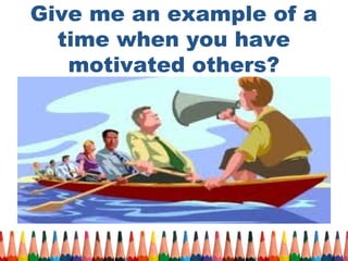 Give me an example of a 
time when you have 
motivated others? 
 