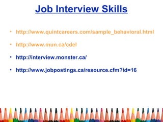 Job Interview Skills 
• http://www.quintcareers.com/sample_behavioral.html 
• http://www.mun.ca/cdel 
• http://interview.monster.ca/ 
• http://www.jobpostings.ca/resource.cfm?id=16 
 
