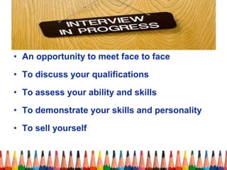 • An opportunity to meet face to face 
• To discuss your qualifications 
• To assess your ability and skills 
• To demonstrate your skills and personality 
• To sell yourself 
 