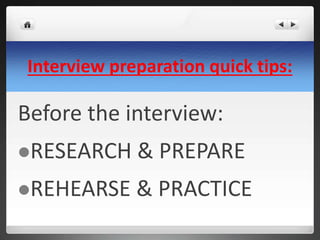 Interview preparation quick tips: 
Before the interview: 
RESEARCH & PREPARE 
REHEARSE & PRACTICE 
 