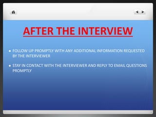 AFTER THE INTERVIEW 
 FOLLOW UP PROMPTLY WITH ANY ADDITIONAL INFORMATION REQUESTED 
BY THE INTERVIEWER 
 STAY IN CONTACT WITH THE INTERVIEWER AND REPLY TO EMAIL QUESTIONS 
PROMPTLY 
