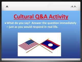 Cultural Q&A Activity 
What do you say? Answer the question immediately 
– just as you would respond in real life. 
 