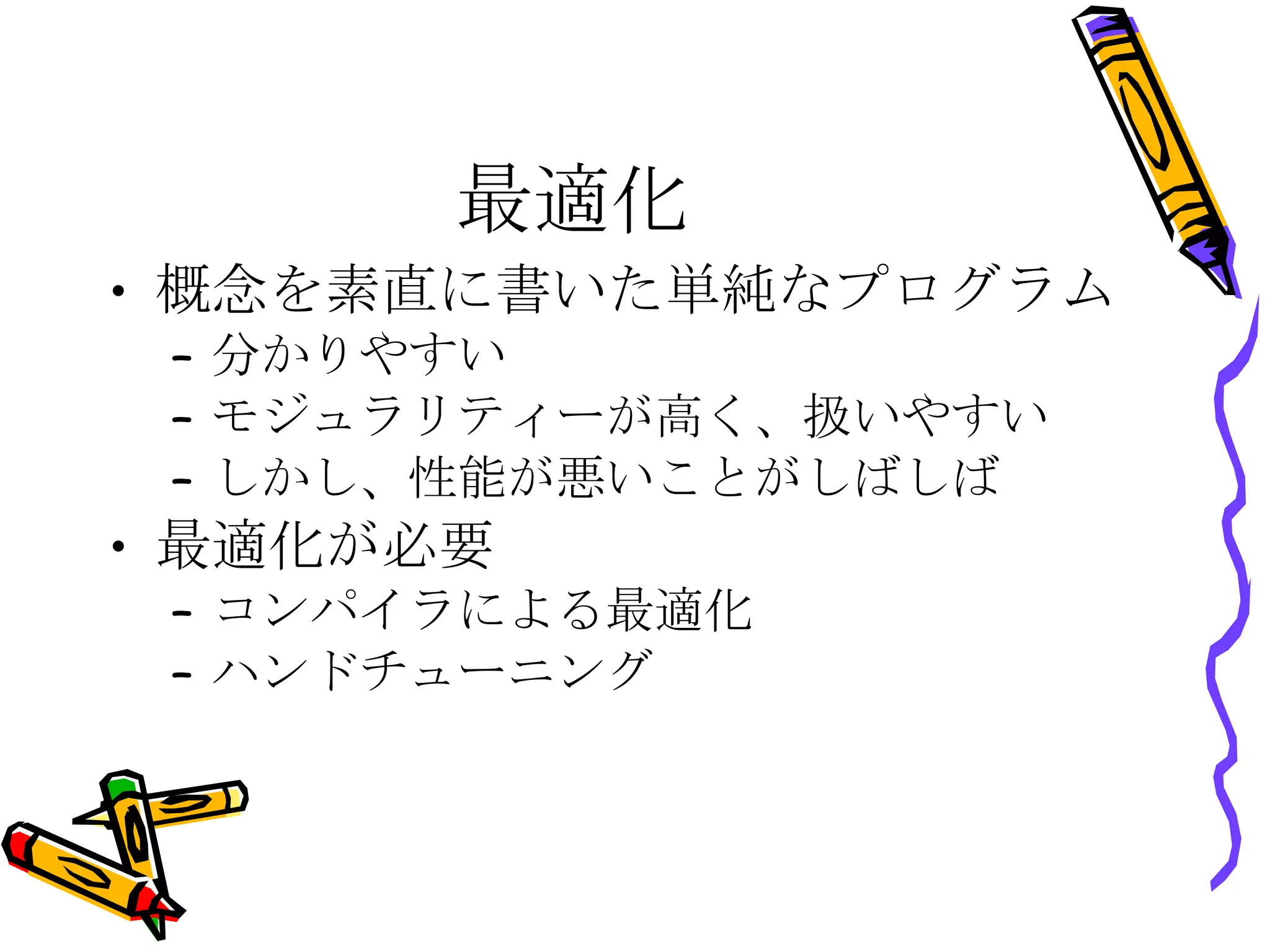最適化 概念を素直に書いた単純なプログラム 分かりやすい モジュラリティーが高く、扱いやすい しかし、性能が悪いことがしばしば 最適化が必要 コンパイラによる最適化 ハンドチューニング 