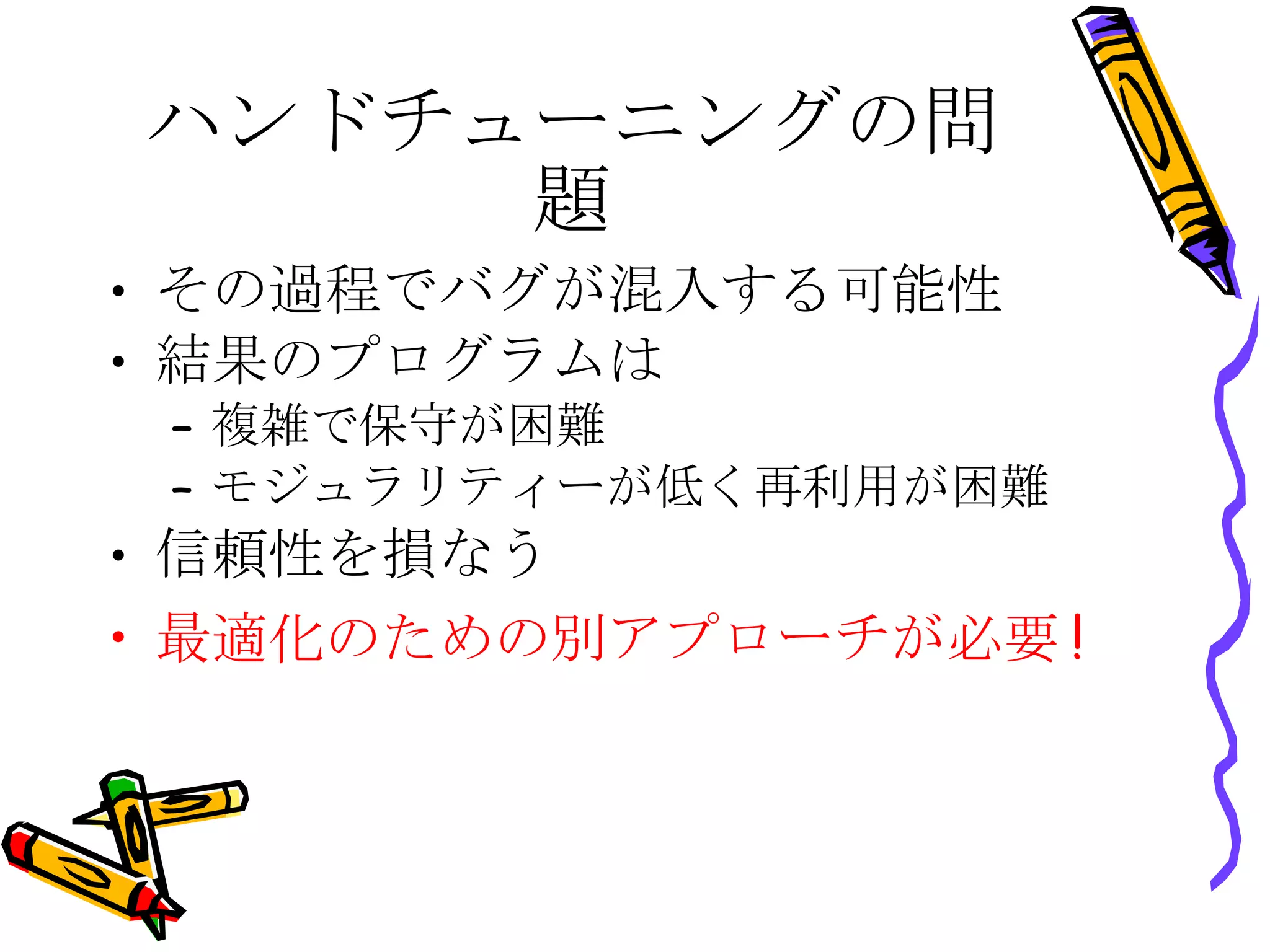 ハンドチューニングの問題 その過程でバグが混入する可能性 結果のプログラムは 複雑で保守が困難 モジュラリティーが低く再利用が困難 信頼性を損なう 最適化のための別アプローチが必要 ! 