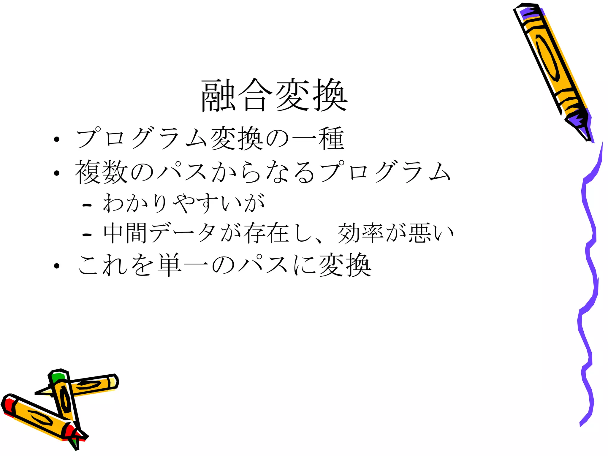 融合変換 プログラム変換の一種 複数のパスからなるプログラム わかりやすいが 中間データが存在し、効率が悪い これを単一のパスに変換 