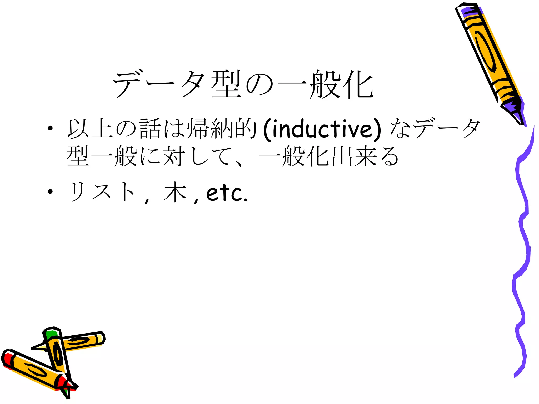 データ型の一般化 以上の話は帰納的(inductive)なデータ型一般に対して、一般化出来る リスト, 木, etc. 