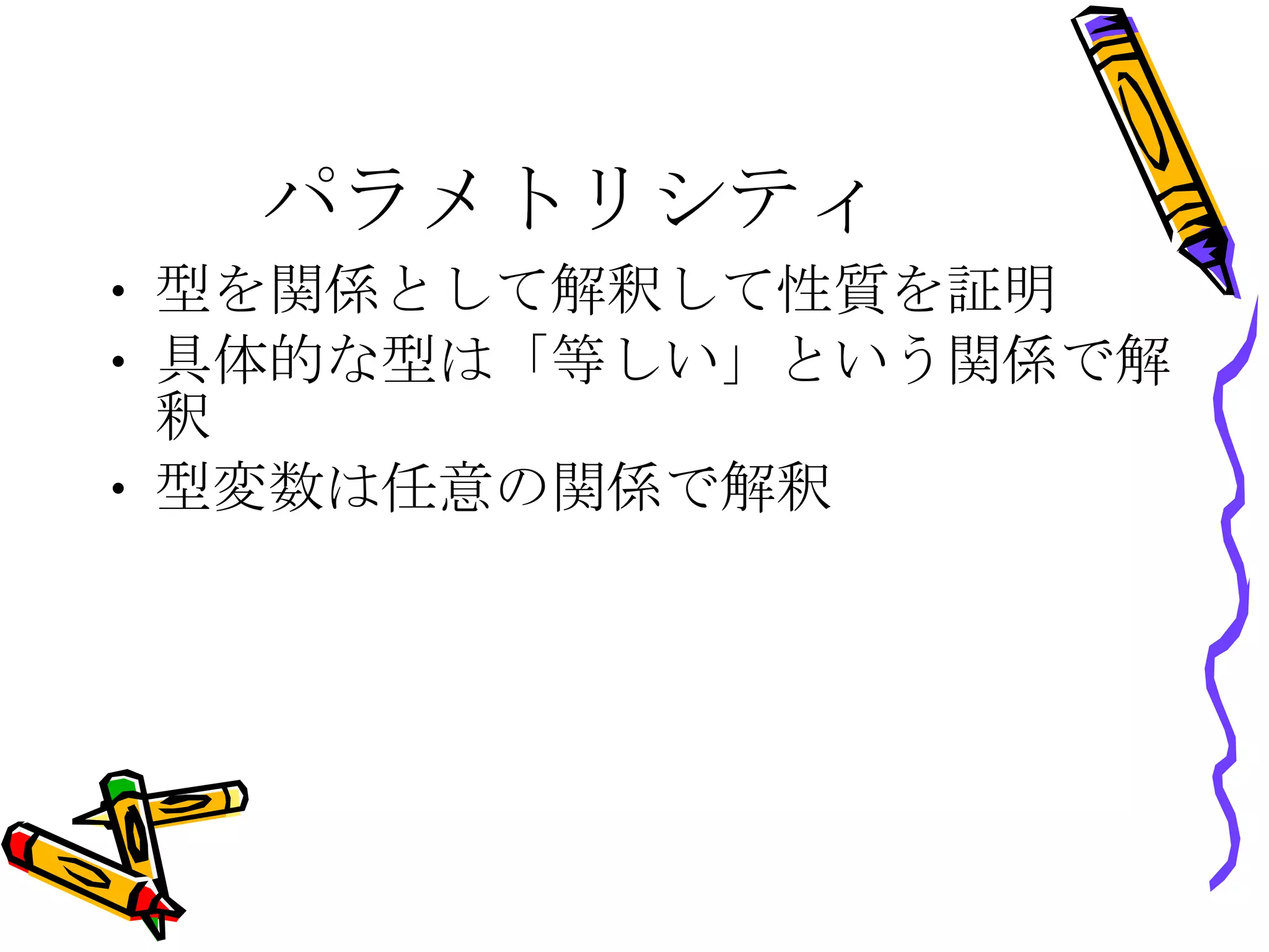 パラメトリシティ 型を関係として解釈して性質を証明 具体的な型は「等しい」という関係で解釈 型変数は任意の関係で解釈 