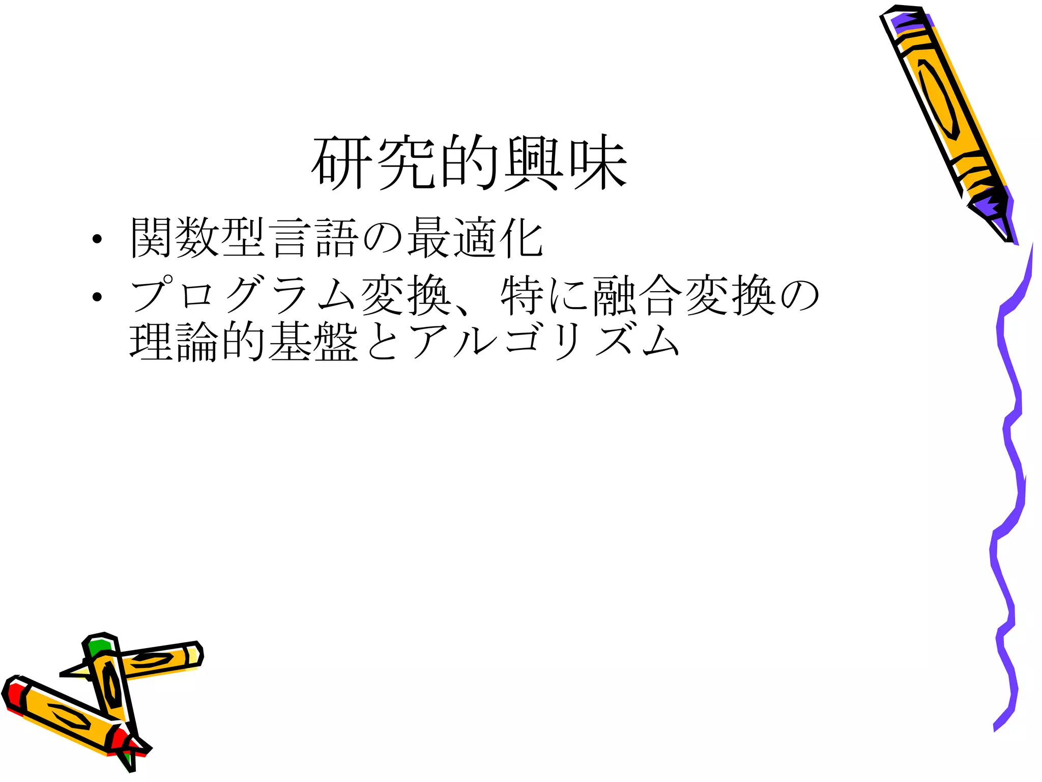 研究的興味 関数型言語の最適化 プログラム変換、特に融合変換の 理論的基盤とアルゴリズム 