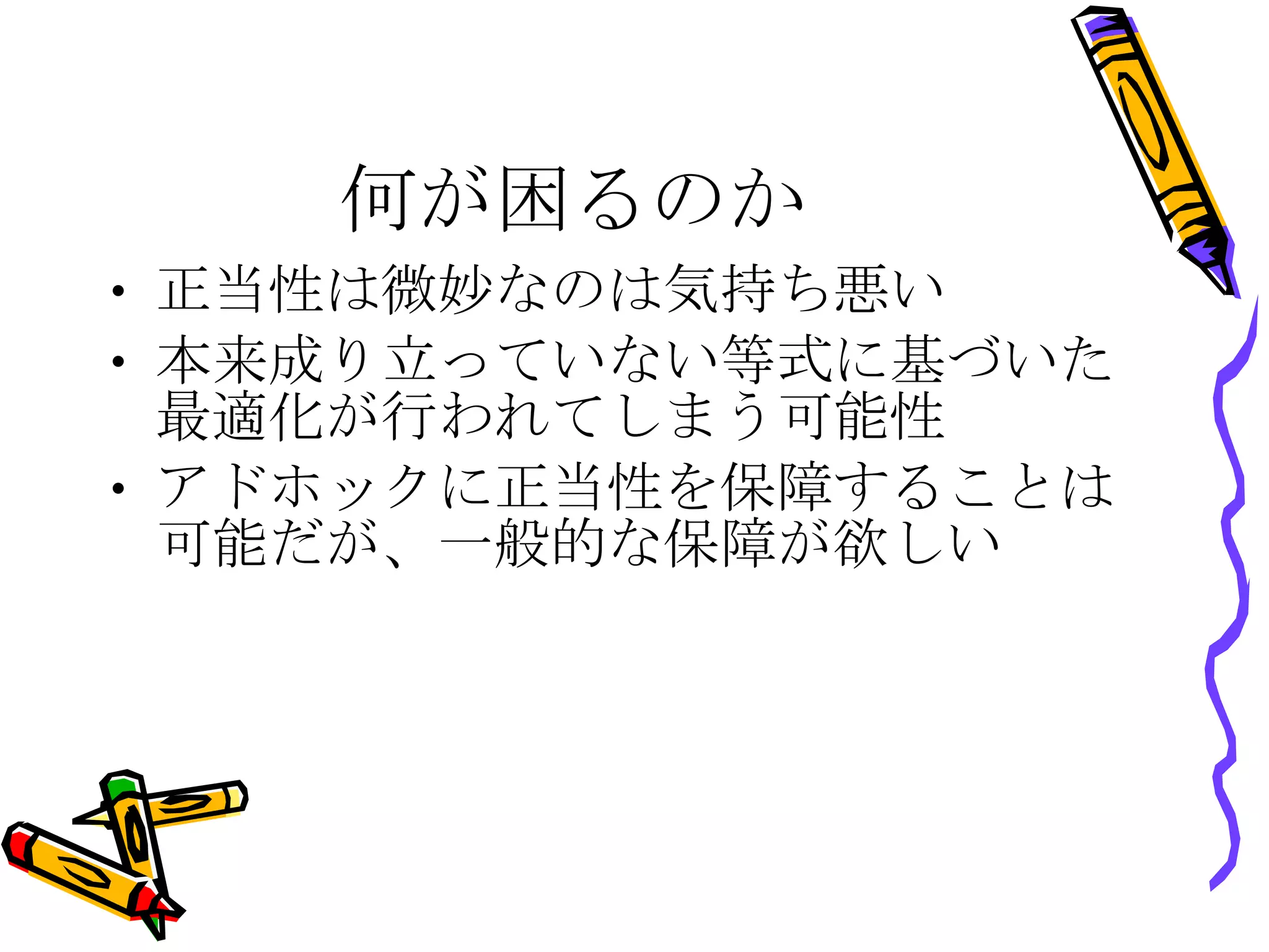 何が困るのか 正当性は微妙なのは気持ち悪い 本来成り立っていない等式に基づいた最適化が行われてしまう可能性 アドホックに正当性を保障することは可能だが、一般的な保障が欲しい 