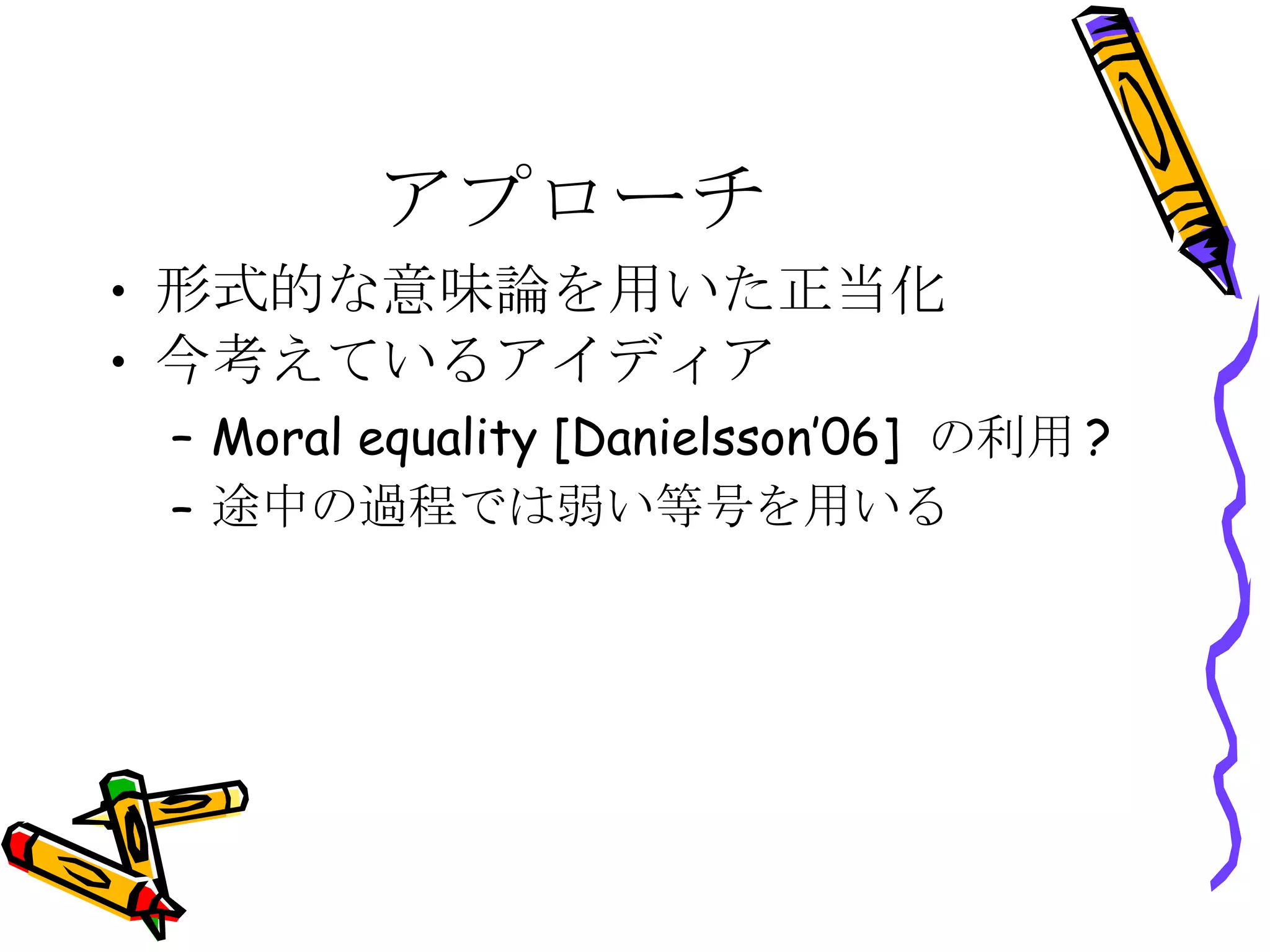 アプローチ 形式的な意味論を用いた正当化 今考えているアイディア Moral equality [Danielsson’06] の利用? 途中の過程では弱い等号を用いる 