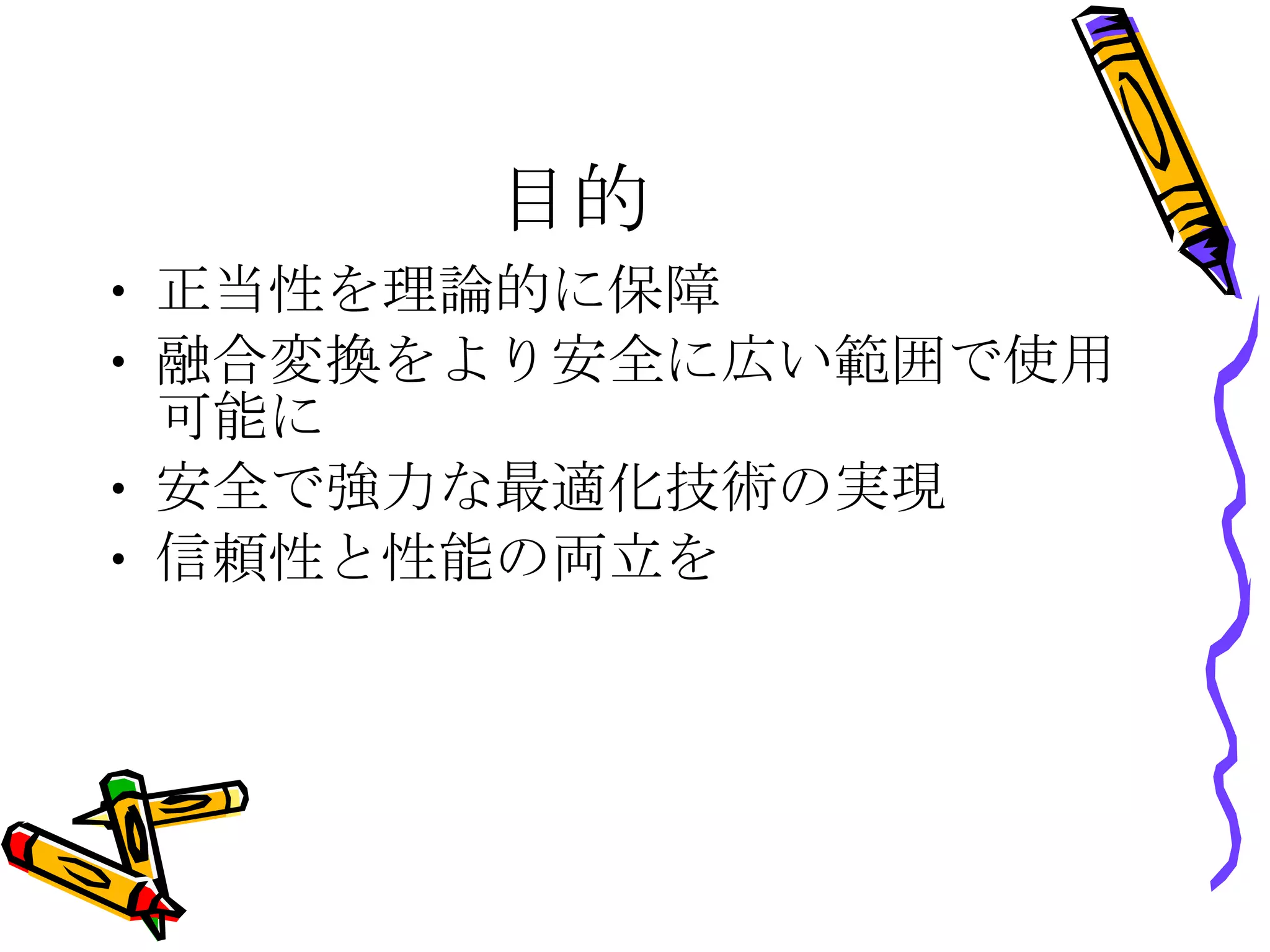 目的 正当性を理論的に保障 融合変換をより安全に広い範囲で使用可能に 安全で強力な最適化技術の実現 信頼性と性能の両立を 