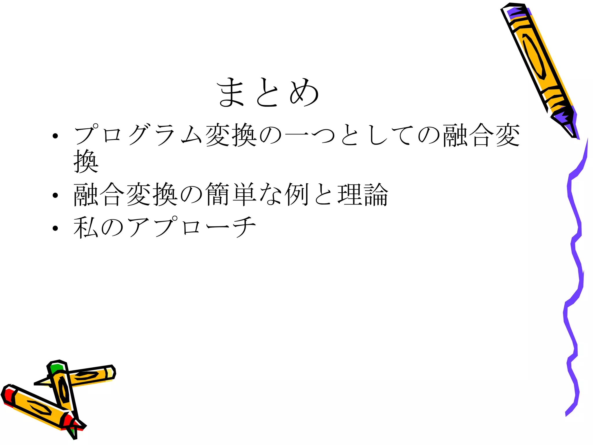 まとめ プログラム変換の一つとしての融合変換 融合変換の簡単な例と理論 私のアプローチ 