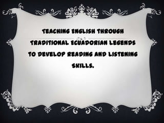 Teaching English through
Traditional Ecuadorian Legends
to Develop Reading and Listening
            Skills.
 