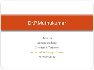 Director
Annam academy
Chennai &Tuticorin
muthututicorin@gmail.com
9994097008
Dr.P.Muthukumar
 