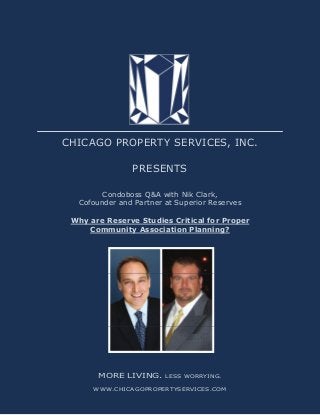 CHICAGO PROPERTY SERVICES, INC.
PRESENTS
Condoboss Q&A with Nik Clark,
Cofounder and Partner at Superior Reserves
Why are Reserve Studies Critical for Proper
Community Association Planning?

MORE LIVING.

LESS WORRYING.

WWW.CHICAGOPROPERTYSERVICES.COM

 