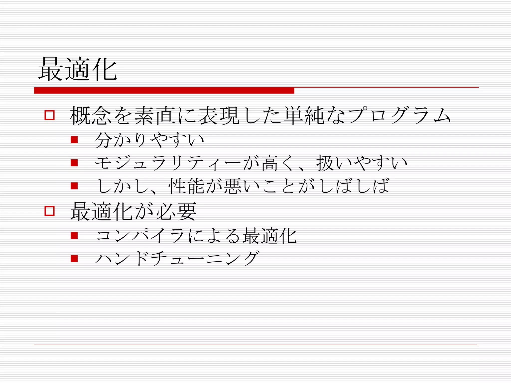 最適化 概念を素直に表現した単純なプログラム 分かりやすい モジュラリティーが高く、扱いやすい しかし、性能が悪いことがしばしば 最適化が必要 コンパイラによる最適化 ハンドチューニング 