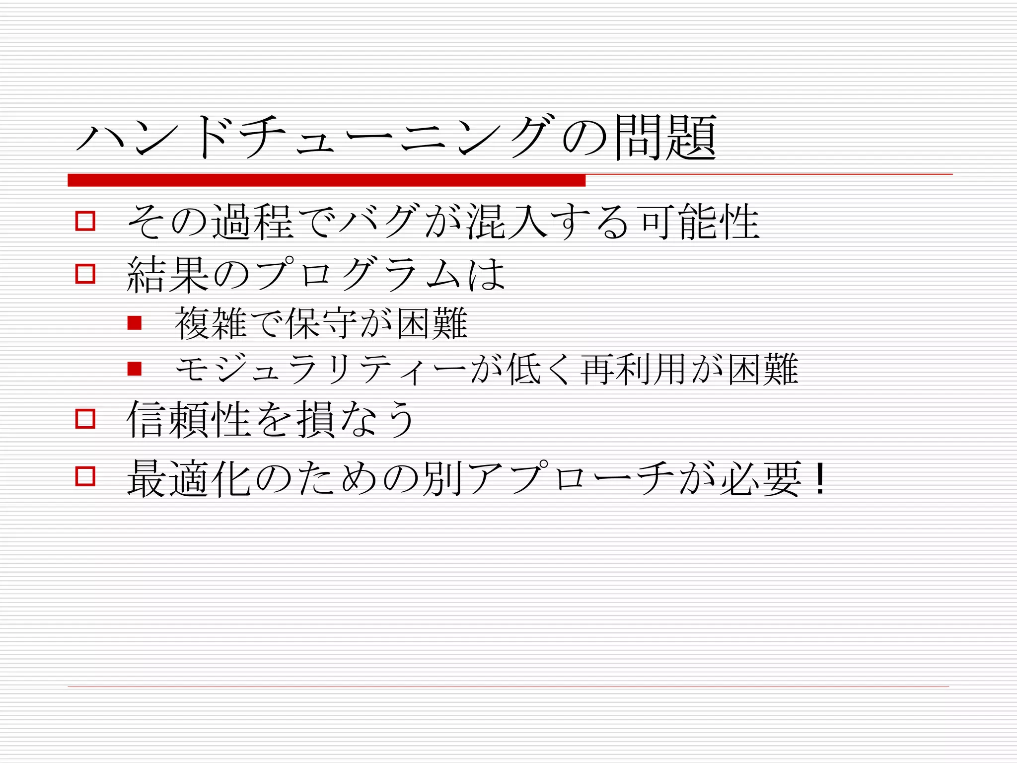 ハンドチューニングの問題 その過程でバグが混入する可能性 結果のプログラムは 複雑で保守が困難 モジュラリティーが低く再利用が困難 信頼性を損なう 最適化のための別アプローチが必要 ! 