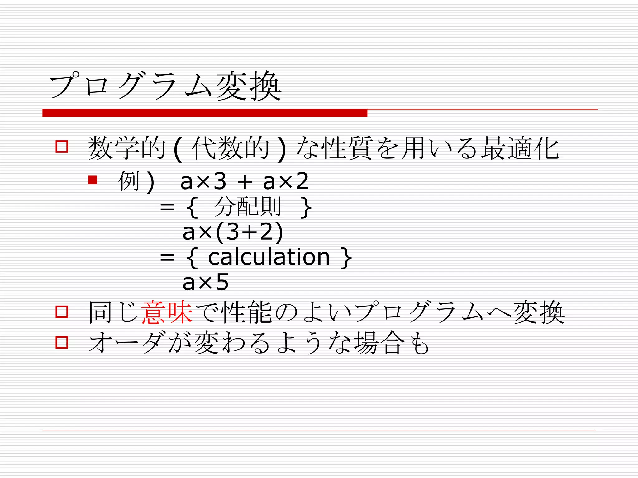 プログラム変換 数学的(代数的)な性質を用いる最適化 例)  a×3 + a×2   = { 分配則 }    a×(3+2)   = { calculation }   a×5 同じ 意味 で性能のよいプログラムへ変換 オーダが変わるような場合も 