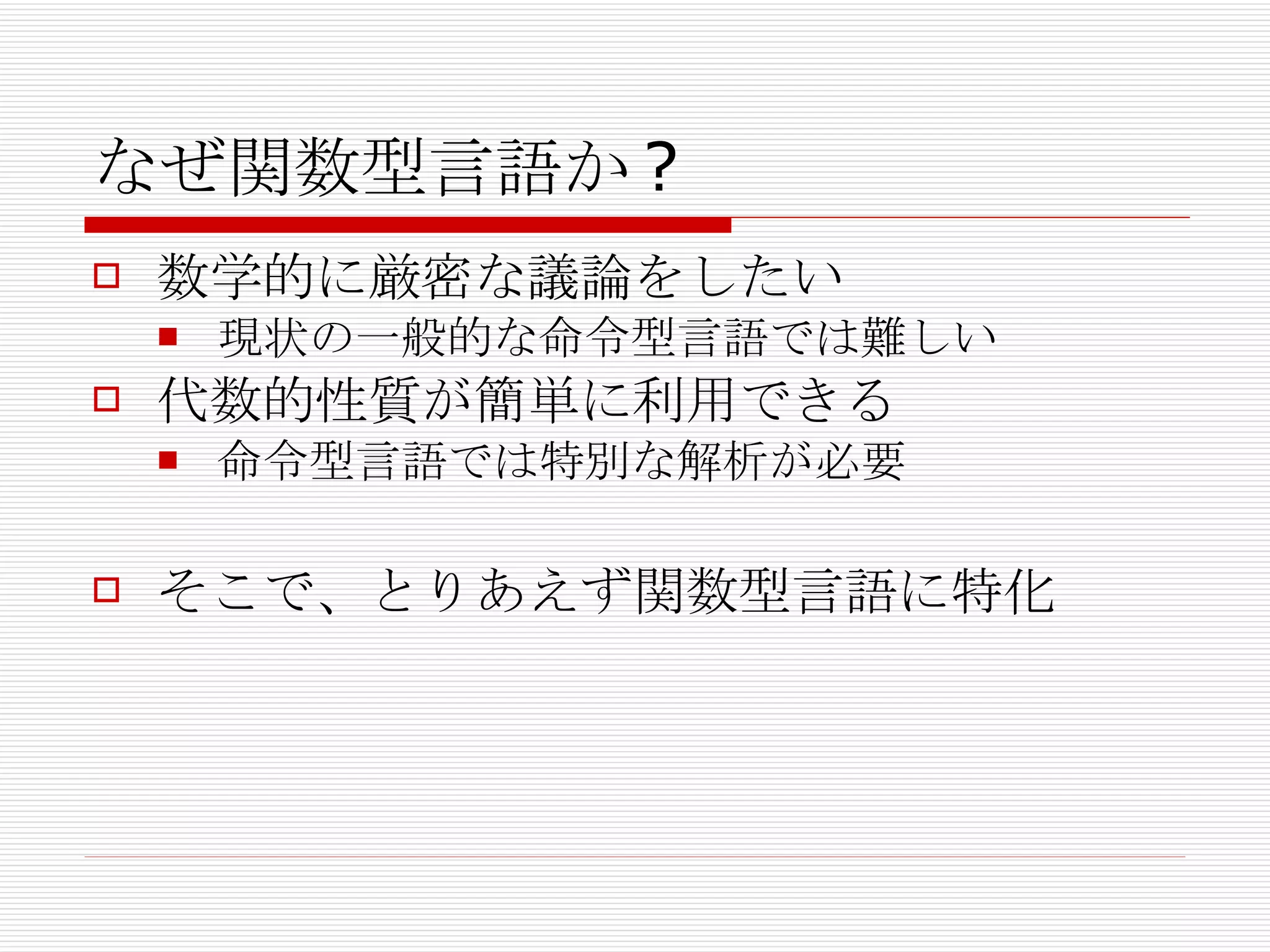 なぜ関数型言語か? 数学的に厳密な議論をしたい 現状の一般的な命令型言語では難しい 代数的性質が簡単に利用できる 命令型言語では特別な解析が必要 そこで、とりあえず関数型言語に特化 