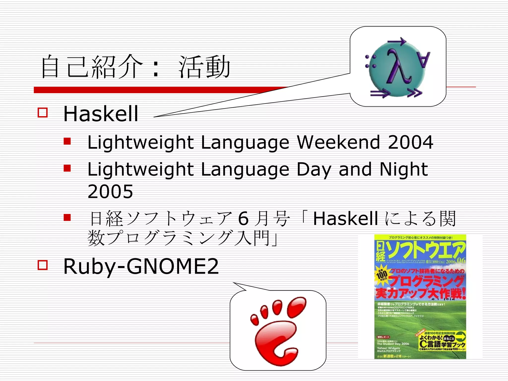自己紹介: 活動 Haskell Lightweight Language Weekend 2004 Lightweight Language Day and Night 2005 日経ソフトウェア6月号「Haskellによる関数プログラミング入門」 Ruby-GNOME2 