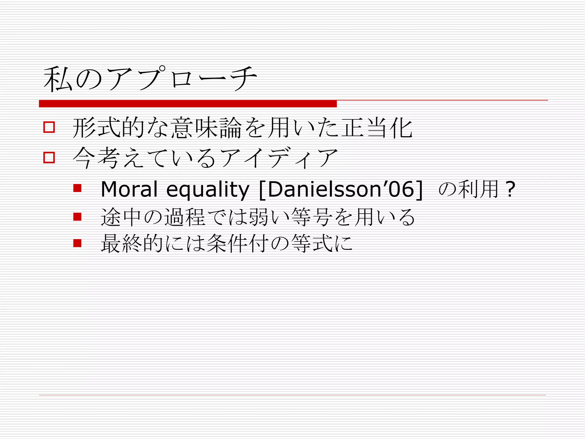 私のアプローチ 形式的な意味論を用いた正当化 今考えているアイディア Moral equality [Danielsson’06] の利用? 途中の過程では弱い等号を用いる 最終的には条件付の等式に 