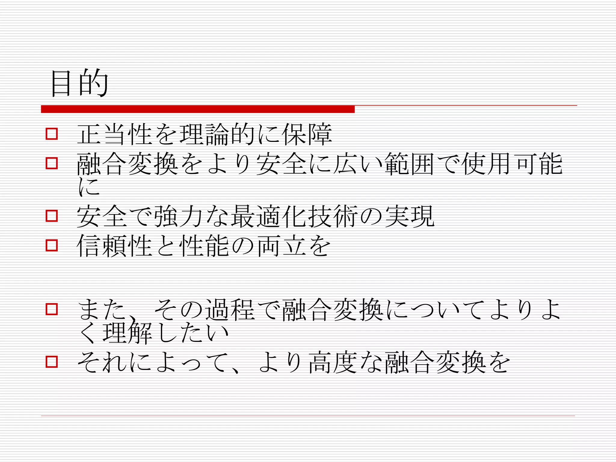 目的 正当性を理論的に保障 融合変換をより安全に広い範囲で使用可能に 安全で強力な最適化技術の実現 信頼性と性能の両立を また、その過程で融合変換についてよりよく理解したい それによって、より高度な融合変換を 
