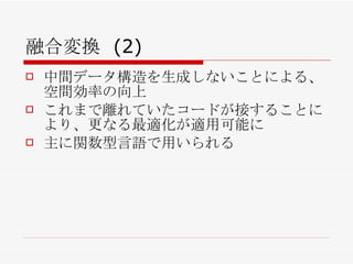 融合変換 (2) 中間データ構造を生成しないことによる、空間効率の向上 これまで離れていたコードが接することにより、更なる最適化が適用可能に 主に関数型言語で用いられる 