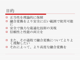 目的 正当性を理論的に保障 融合変換をより安全に広い範囲で使用可能に 安全で強力な最適化技術の実現 信頼性と性能の両立を また、その過程で融合変換についてよりよく理解したい それによって、より高度な融合変換を 