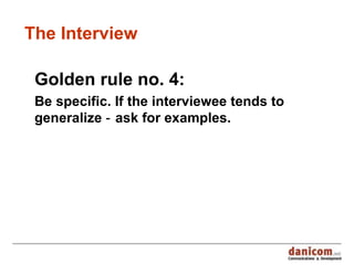 The Interview Golden rule no. 4: Be specific. If the interviewee tends to generalize ‑ ask for examples. 
