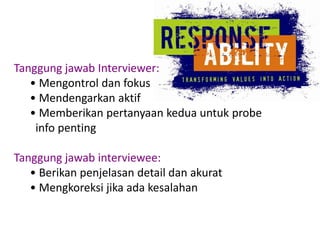 Alur InterviewFunnel Mulaidenganopen-ended questiondanberlanjutdenganclose-ended.Inverted FunnelMulaidenganclose-ended questiondanberlanjutdenganopen-ended.TunnelSerangkaianpertanyaan yang miripdanbiasanyasulituntukdi-probing.