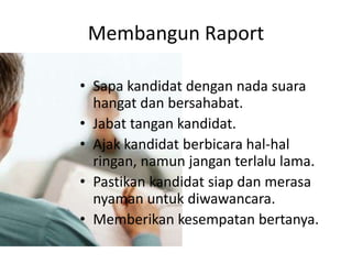 MembangunRaportSapakandidatdengan nada suarahangatdanbersahabat.Jabattangankandidat.Ajakkandidatberbicarahal-halringan, namunjanganterlalu lama.Pastikankandidatsiapdanmerasanyamanuntukdiwawancara.Memberikankesempatanbertanya.