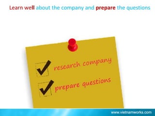 Learn well about the company and prepare the questions
 